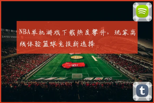 NBA单机游戏下载热度攀升，玩家离线体验篮球竞技新选择