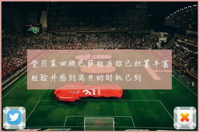 登贝莱回顾巴萨经历称已积累丰富经验并感到离开的时机已到