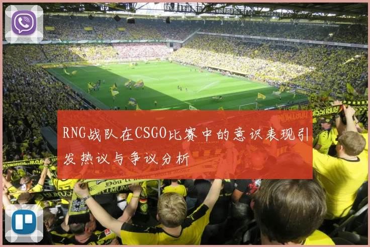 RNG战队在CSGO比赛中的意识表现引发热议与争议分析