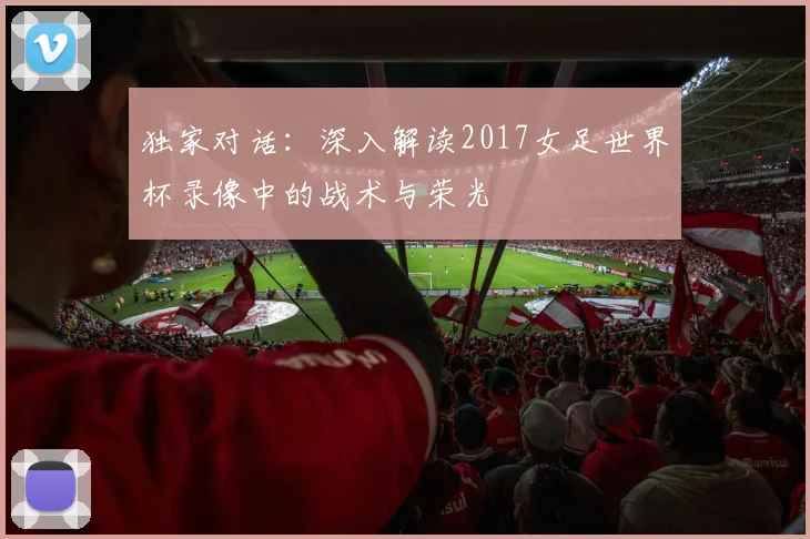 独家对话：深入解读2017女足世界杯录像中的战术与荣光