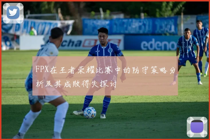 FPX在王者荣耀比赛中的防守策略分析及其成败得失探讨